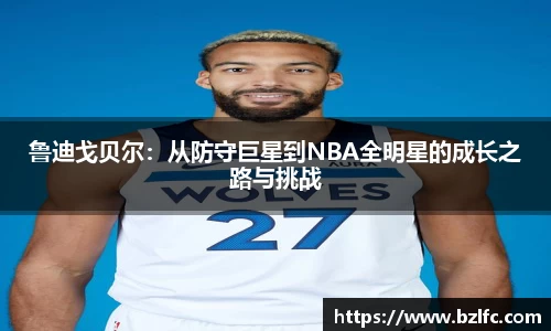 鲁迪戈贝尔：从防守巨星到NBA全明星的成长之路与挑战
