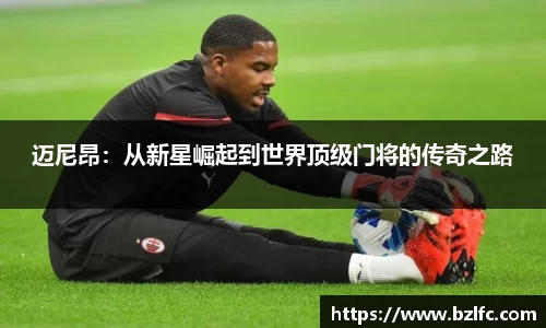 迈尼昂：从新星崛起到世界顶级门将的传奇之路