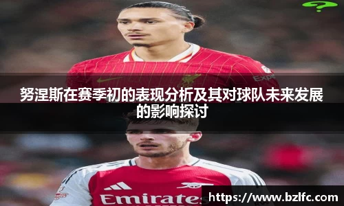 努涅斯在赛季初的表现分析及其对球队未来发展的影响探讨