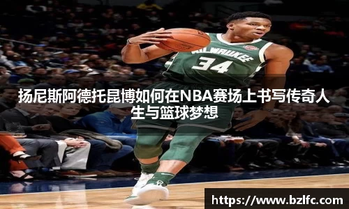 扬尼斯阿德托昆博如何在NBA赛场上书写传奇人生与篮球梦想