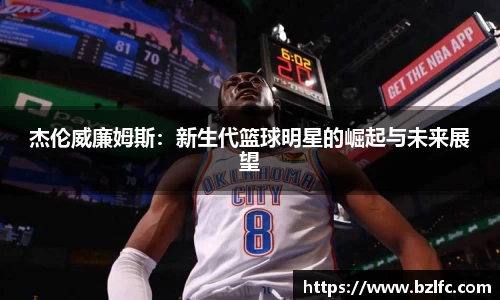 杰伦威廉姆斯：新生代篮球明星的崛起与未来展望