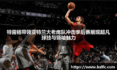 特雷杨带领亚特兰大老鹰队冲击季后赛展现超凡球技与领袖魅力