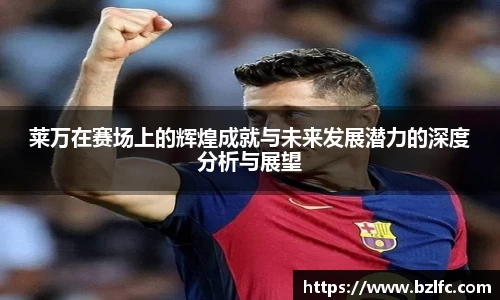 莱万在赛场上的辉煌成就与未来发展潜力的深度分析与展望
