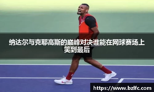 纳达尔与克耶高斯的巅峰对决谁能在网球赛场上笑到最后